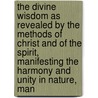 The Divine Wisdom As Revealed By The Methods Of Christ And Of The Spirit, Manifesting The Harmony And Unity In Nature, Man door Mr John Coutts