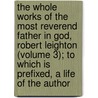 The Whole Works Of The Most Reverend Father In God, Robert Leighton (Volume 3); To Which Is Prefixed, A Life Of The Author by Robert Leighton