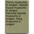 History Museums In Oregon: Historic House Museums In Oregon, Historical Society Museums In Oregon, Living Museums In Oregon