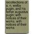 Recollections Of A. N. Welby Pugin, And His Father Augustus Pugin; With Notices Of Their Works. With Notices Of Their Works