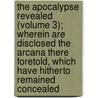 The Apocalypse Revealed (Volume 3); Wherein Are Disclosed The Arcana There Foretold, Which Have Hitherto Remained Concealed door Emanuel Swedenborg
