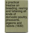 A Practical Treatise On Breeding, Rearing And Fattening All Kinds Of Domestic Poultry, Pheasants, Pigeons And Rabbits (1830)