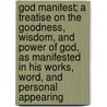God Manifest; A Treatise On The Goodness, Wisdom, And Power Of God, As Manifested In His Works, Word, And Personal Appearing door Oliver Prescott Hiller