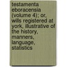 Testamenta Eboracensia (Volume 4); Or, Wills Registered At York, Illustrative Of The History, Manners, Language, Statistics door York