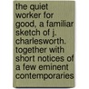 The Quiet Worker For Good, A Familiar Sketch Of J. Charlesworth. Together With Short Notices Of A Few Eminent Contemporaries door John Fitzgerald Purcell Fitzgerald