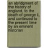 An Abridgment Of The History Of England, To The Death Of George Ii, And Continued To The Present Time By An Eminent Historian