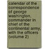 Calendar Of The Correspondence Of George Washington, Commander In Chief Of The Continental Army, With The Officers (Volume 2)