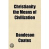Christianity The Means Of Civilization; Shown In The Evidence Given Before A Committee Of The House Of Commons, On Aborigines by Dandeson Coates