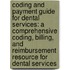Coding And Payment Guide For Dental Services: A Comprehensive Coding, Billing, And Reimbursement Resource For Dental Services