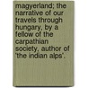 Magyerland; The Narrative Of Our Travels Through Hungary, By A Fellow Of The Carpathian Society, Author Of 'The Indian Alps'. by Nina Elizabeth Mazuchelli