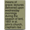 Means Of Grace; Lectures Delivered Upon Wednesday Mornings During The Season Of Lent, 1851 In St. John's Church, Clapham Rise by Robert Bickersteth