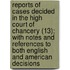 Reports Of Cases Decided In The High Court Of Chancery (13); With Notes And References To Both English And American Decisions