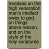 Treatises On The High Veneration Man's Intellect Owes To God, On Things Above Reason, And On The Style Of The Holy Scriptures door Robert Boyle (