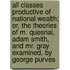 All Classes Productive Of National Wealth; Or, The Theories Of M. Quesnai, Adam Smith, And Mr. Gray Examined, By George Purves