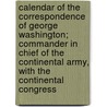 Calendar Of The Correspondence Of George Washington; Commander In Chief Of The Continental Army, With The Continental Congress by Library Of Congress Map Division