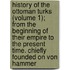 History Of The Ottoman Turks (Volume 1); From The Beginning Of Their Empire To The Present Time. Chiefly Founded On Von Hammer