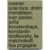 Russian Scientists: Dmitri Mendeleev, Ivan Pavlov, Sofia Kovalevskaya, Konstantin Tsiolkovsky, Lie Metchnikoff, Ilya Prigogine