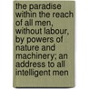 The Paradise Within The Reach Of All Men, Without Labour, By Powers Of Nature And Machinery; An Address To All Intelligent Men door John Adolphus Etzler