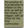 The Practice Of True Devotion In Relation To The End, As Well As The Means, Of Religion; With An Office For The Holy Communion by Robert Nelson