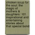 Chicken Soup For The Soul: The Magic Of Mothers & Daughters: 101 Inspirational And Entertaining Stories About That Special Bond