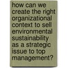 How Can We Create The Right Organizational Context To Sell Environmental Sustainability As A Strategic Issue To Top Management? by Maxime Dessy