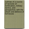 Outlines Of A Course Of Lectures On Fortification, Military Tactics, And Perspective; With The Attack And Defence Of Fortresses door Royal Military College