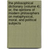 The Philosophical Dictionary (Volume 4); Or, The Opinions Of Modern Philosophers On Metaphysical, Moral, And Political Subjects door Franz Swediaur