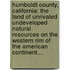Humboldt County, California: The Land Of Unrivaled Undeveloped Natural Resources On The Western Rim Of The American Continent...