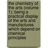 The Chemistry Of The Arts (Volume 1); Being A Practical Display Of The Arts And Manufactures Which Depend On Chemical Principles door Samuel Frederick Gray