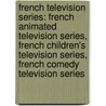 French Television Series: French Animated Television Series, French Children's Television Series, French Comedy Television Series door Source Wikipedia