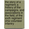 The Story Of A Regiment; A History Of The Campaigns, And Associations In The Field, Of The Sixth Regiment Ohio Volunteer Infantry by Ebenezer Hannaford