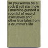 So You Wanna Be A Rock & Roll Star: How I Machine-Gunned A Roomful Of Record Executives And Other True Tales From A Drummer's Life by Jacob Slichter