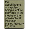 The Apophthegms Of Napoleon; Being A Lecture Delivered At The Theatre Of The Philosophical Institution, Bristol, February 20, 1854 door Joseph Leech