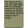 The Works Of The Rev. John Berridge With An Enlarged Memoir Of His Life; Numerous Letters, Anecdotes And His Original Sion's Songs by John Berridge