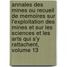 Annales Des Mines Ou Recueil de Memoires Sur L'Exploitation Des Mines Et Sur Les Sciences Et Les Arts Qui S'y Rattachent, Volume 13 by indu France. Commiss