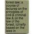 Forest Law; A Course Of Lectures On The Principles Of Civil & Criminal Law & On The Law Of The Forest. (Chiefly Based On The Laws In