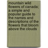 Mountain Wild Flowers Of Canada; A Simple And Popular Guide To The Names And Descriptions Of The Flowers That Bloom Above The Clouds door Julia Wilmotte Henderson Henshaw