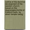 Outline Of The Doctrinal Development Of The Western Church; Based On The Dogmengeschichte Of Friedrich Loofs, By Albert Temple Swing by Albert Temple Swing