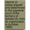 Reports Of Cases Argued And Determined In The Supreme Court Of The Territory Of Dakota (4); From Its Organization To [October, 1889] by Dakota Territory Supreme Court