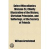 Select Miscellanies (Volume 5); Chiefly Illustrative Of The History, Christian Principles, And Sufferings, Of The Society Of Friends by Wilson Armistead