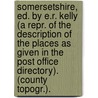Somersetshire, Ed. By E.R. Kelly (A Repr. Of The Description Of The Places As Given In The Post Office Directory). (County Topogr.). by Edward Robert Kelly