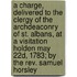 A Charge, Delivered To The Clergy Of The Archdeaconry Of St. Albans, At A Visitation Holden May 22D, 1783; By The Rev. Samuel Horsley