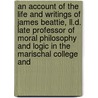 An Account Of The Life And Writings Of James Beattie, Ll.D. Late Professor Of Moral Philosophy And Logic In The Marischal College And by William Forbes