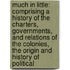 Much In Little: Comprising A History Of The Charters, Governments, And Relations Of The Colonies, The Origin And History Of Political