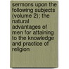 Sermons Upon The Following Subjects (Volume 2); The Natural Advantages Of Men For Attaining To The Knowledge And Practice Of Religion door Professor John Orr