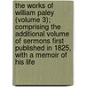 The Works Of William Paley (Volume 3); Comprising The Additional Volume Of Sermons First Published In 1825, With A Memoir Of His Life door William Paley