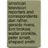 American Television Reporters And Correspondents: Dan Rather, Geraldo Rivera, Tom Brokaw, Walter Cronkite, Peter Arnett, Shepard Smith