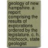 Geology Of New Hampshire. A Report Comprising The Results Of Explorations Ordered By The Legislature. C. H. Hitchcock, State Geologist