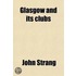 Glasgow And Its Clubs; Or, Glimpses Of The Condition, Manners, Characters, & Oddities Of The City, During The Past & Present Centuries