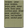 Recipes - Pear: Pear Recipes, Anjou Pear, Asian Pear, Bosc Pear, Comice Pear, Dried Pear, Packham Pear, Red Bartlett Pear, Seckel Pear by Source Wikia